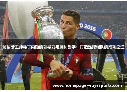 葡萄牙主帅马丁内斯的领导力与胜利哲学：打造足球强队的成功之道