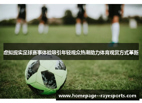 虚拟现实足球赛事体验吸引年轻观众热潮助力体育观赏方式革新