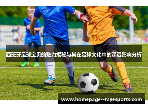 西班牙足球宝贝的魅力揭秘与其在足球文化中的深远影响分析 西班牙足球宝贝的魅力揭秘与其在足球文化中的深远影响分析
