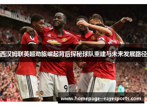 西汉姆联英超劲旅崛起背后探秘球队重建与未来发展路径