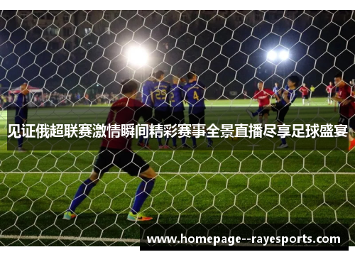 见证俄超联赛激情瞬间精彩赛事全景直播尽享足球盛宴 见证俄超联赛激情瞬间精彩赛事全景直播尽享足球盛宴