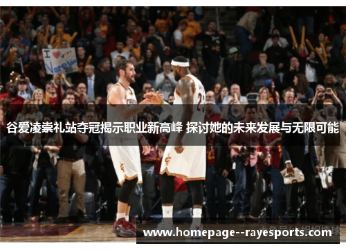 谷爱凌崇礼站夺冠揭示职业新高峰 探讨她的未来发展与无限可能