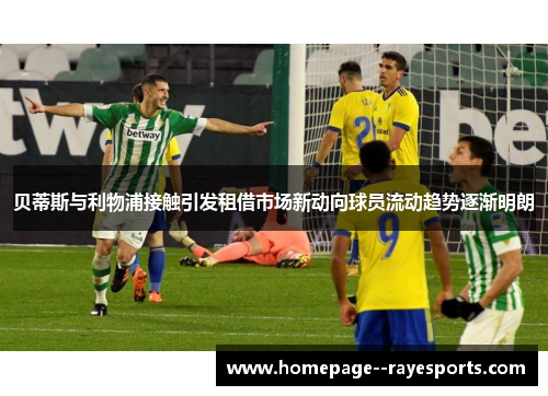 贝蒂斯与利物浦接触引发租借市场新动向球员流动趋势逐渐明朗 贝蒂斯与利物浦接触引发租借市场新动向球员流动趋势逐渐明朗