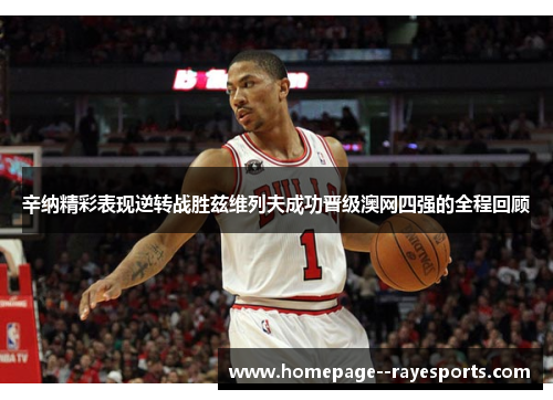 辛纳精彩表现逆转战胜兹维列夫成功晋级澳网四强的全程回顾