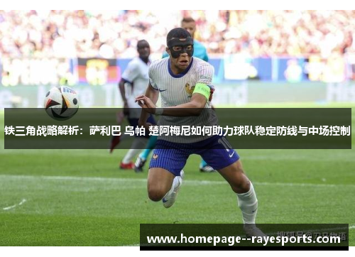 铁三角战略解析：萨利巴 乌帕 楚阿梅尼如何助力球队稳定防线与中场控制