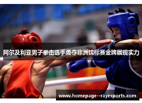 阿尔及利亚男子拳击选手勇夺非洲锦标赛金牌展现实力