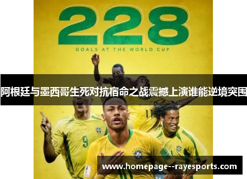 阿根廷与墨西哥生死对抗宿命之战震撼上演谁能逆境突围 阿根廷与墨西哥生死对抗宿命之战震撼上演谁能逆境突围