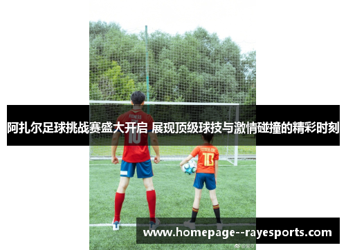 阿扎尔足球挑战赛盛大开启 展现顶级球技与激情碰撞的精彩时刻 阿扎尔足球挑战赛盛大开启 展现顶级球技与激情碰撞的精彩时刻