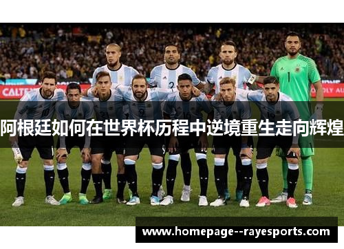 阿根廷如何在世界杯历程中逆境重生走向辉煌 阿根廷如何在世界杯历程中逆境重生走向辉煌
