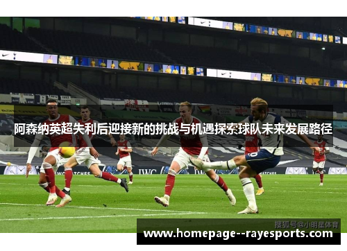 阿森纳英超失利后迎接新的挑战与机遇探索球队未来发展路径