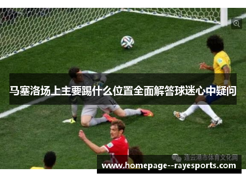 马塞洛场上主要踢什么位置全面解答球迷心中疑问 马塞洛场上主要踢什么位置全面解答球迷心中疑问