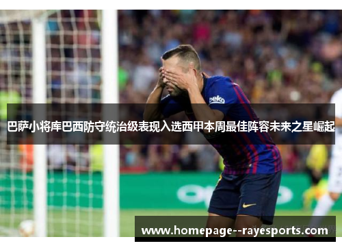 巴萨小将库巴西防守统治级表现入选西甲本周最佳阵容未来之星崛起 巴萨小将库巴西防守统治级表现入选西甲本周最佳阵容未来之星崛起