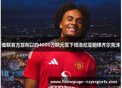 曼联官方宣布以约4000万欧元签下博洛尼亚前锋齐尔克泽 曼联官方宣布以约4000万欧元签下博洛尼亚前锋齐尔克泽