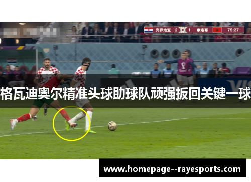 格瓦迪奥尔精准头球助球队顽强扳回关键一球 格瓦迪奥尔精准头球助球队顽强扳回关键一球
