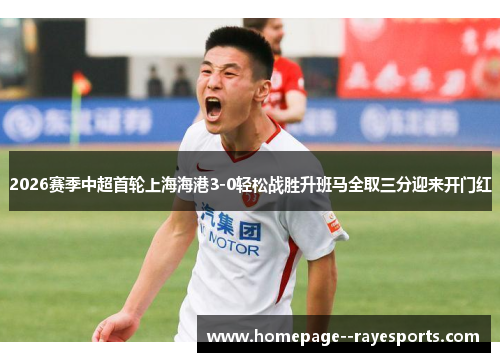 2026赛季中超首轮上海海港3-0轻松战胜升班马全取三分迎来开门红