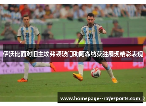 伊沃比面对旧主埃弗顿破门助阿森纳获胜展现精彩表现 伊沃比面对旧主埃弗顿破门助阿森纳获胜展现精彩表现