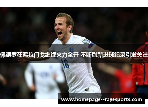 佩德罗在弗拉门戈继续火力全开 不断刷新进球纪录引发关注
