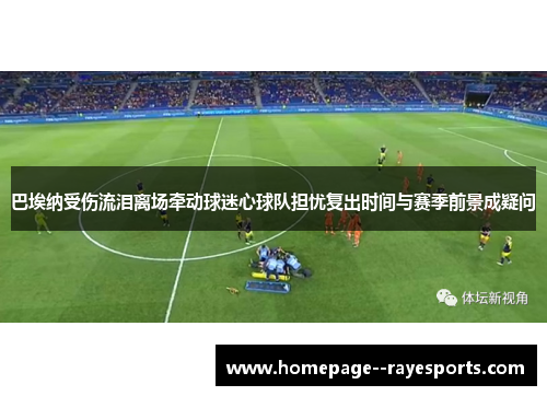 巴埃纳受伤流泪离场牵动球迷心球队担忧复出时间与赛季前景成疑问