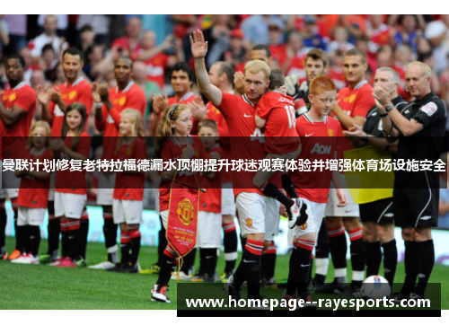 曼联计划修复老特拉福德漏水顶棚提升球迷观赛体验并增强体育场设施安全