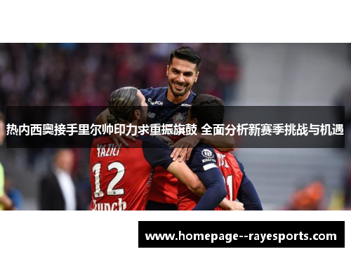 热内西奥接手里尔帅印力求重振旗鼓 全面分析新赛季挑战与机遇