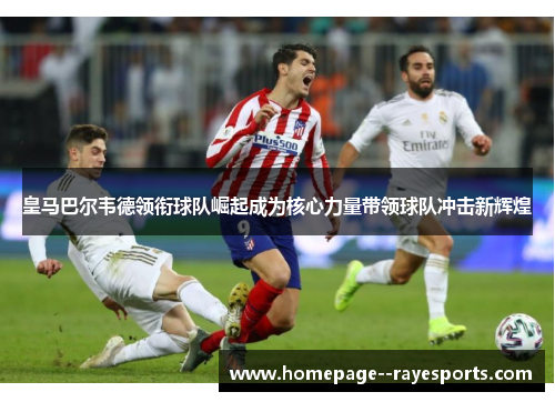 皇马巴尔韦德领衔球队崛起成为核心力量带领球队冲击新辉煌