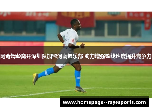 阿奇姆彭离开深圳队加盟河南俱乐部 助力增强锋线速度提升竞争力