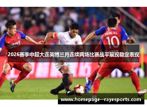 2026赛季中超大连英博三月连续两场比赛战平展现稳定表现 2026赛季中超大连英博三月连续两场比赛战平展现稳定表现