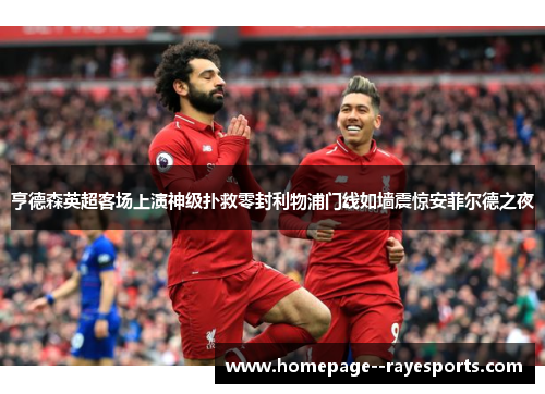亨德森英超客场上演神级扑救零封利物浦门线如墙震惊安菲尔德之夜