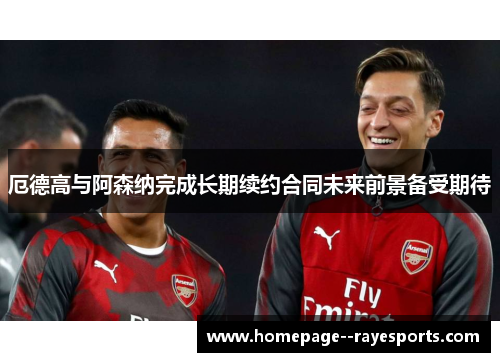 厄德高与阿森纳完成长期续约合同未来前景备受期待