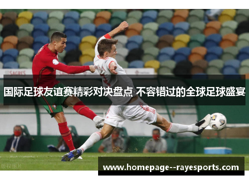 国际足球友谊赛精彩对决盘点 不容错过的全球足球盛宴